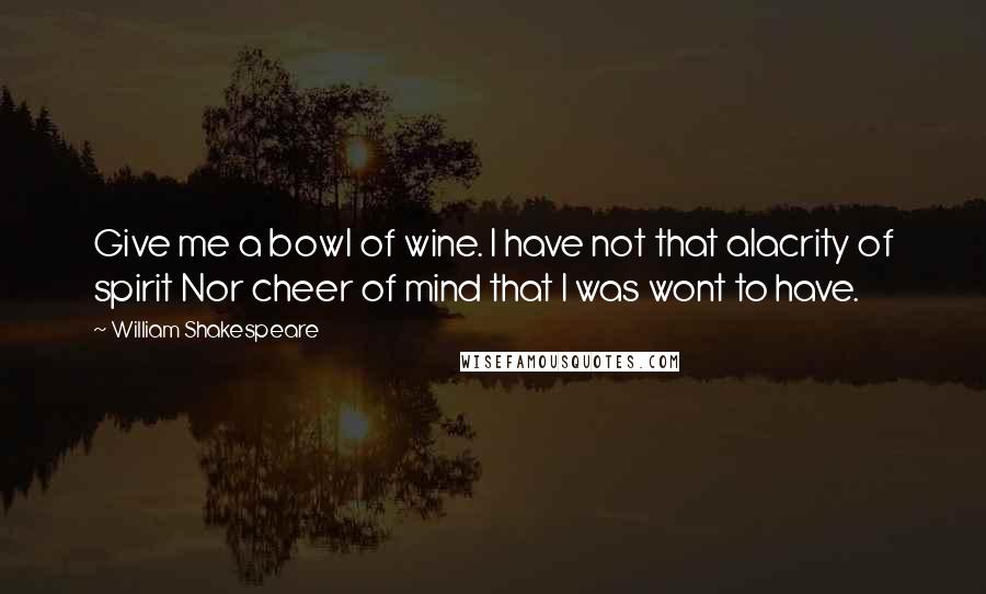 William Shakespeare Quotes: Give me a bowl of wine. I have not that alacrity of spirit Nor cheer of mind that I was wont to have.