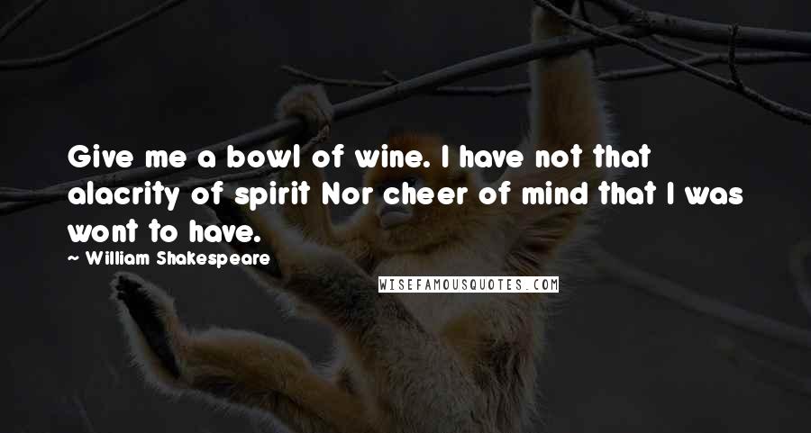 William Shakespeare Quotes: Give me a bowl of wine. I have not that alacrity of spirit Nor cheer of mind that I was wont to have.