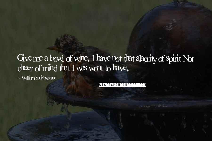William Shakespeare Quotes: Give me a bowl of wine. I have not that alacrity of spirit Nor cheer of mind that I was wont to have.