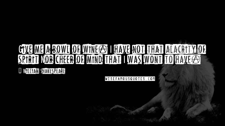 William Shakespeare Quotes: Give me a bowl of wine. I have not that alacrity of spirit Nor cheer of mind that I was wont to have.