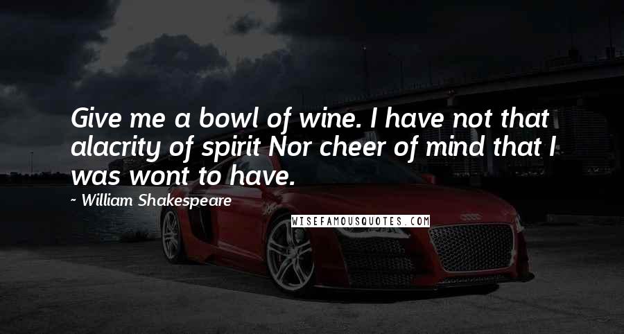 William Shakespeare Quotes: Give me a bowl of wine. I have not that alacrity of spirit Nor cheer of mind that I was wont to have.