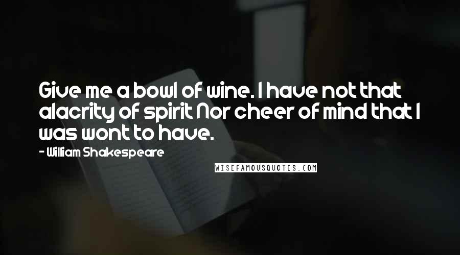 William Shakespeare Quotes: Give me a bowl of wine. I have not that alacrity of spirit Nor cheer of mind that I was wont to have.