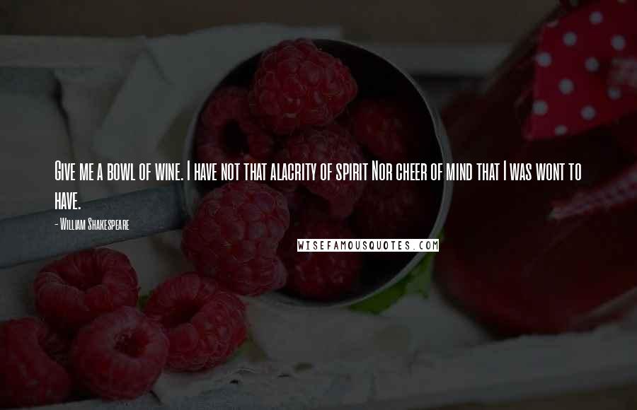 William Shakespeare Quotes: Give me a bowl of wine. I have not that alacrity of spirit Nor cheer of mind that I was wont to have.