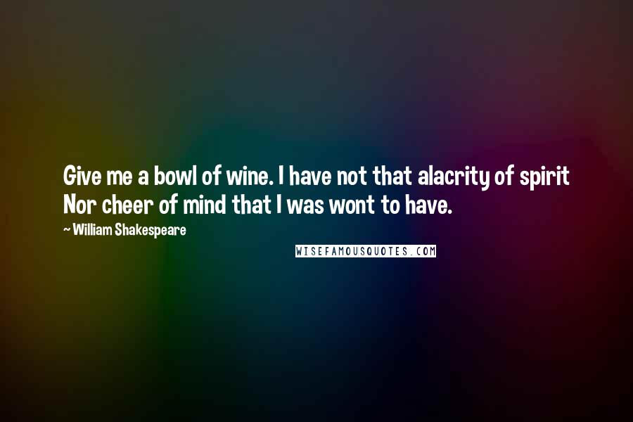 William Shakespeare Quotes: Give me a bowl of wine. I have not that alacrity of spirit Nor cheer of mind that I was wont to have.