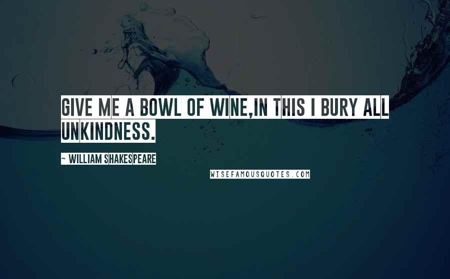 William Shakespeare Quotes: Give me a bowl of wine,In this I bury all unkindness.