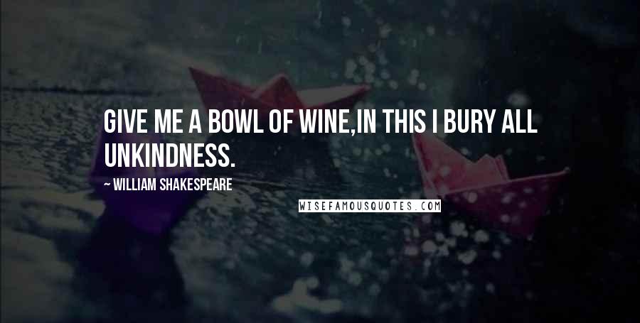 William Shakespeare Quotes: Give me a bowl of wine,In this I bury all unkindness.