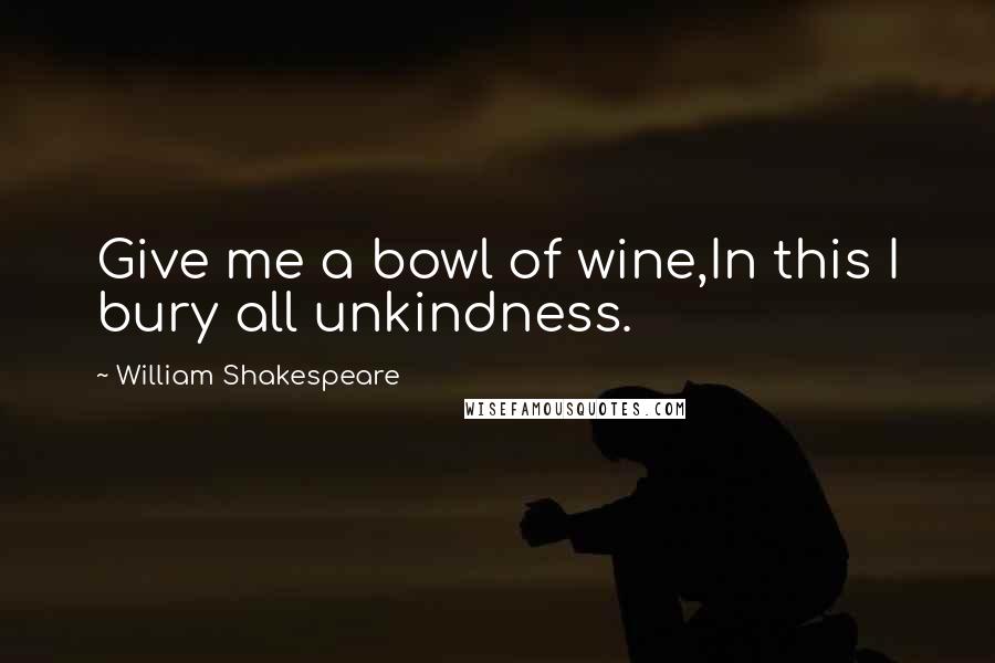 William Shakespeare Quotes: Give me a bowl of wine,In this I bury all unkindness.