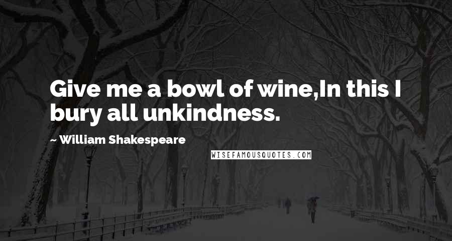 William Shakespeare Quotes: Give me a bowl of wine,In this I bury all unkindness.