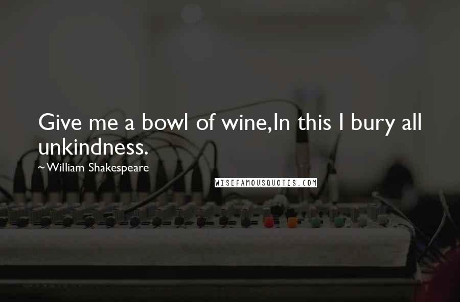 William Shakespeare Quotes: Give me a bowl of wine,In this I bury all unkindness.