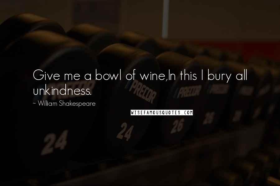 William Shakespeare Quotes: Give me a bowl of wine,In this I bury all unkindness.