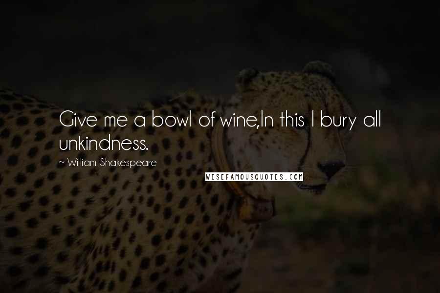 William Shakespeare Quotes: Give me a bowl of wine,In this I bury all unkindness.