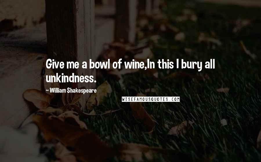 William Shakespeare Quotes: Give me a bowl of wine,In this I bury all unkindness.