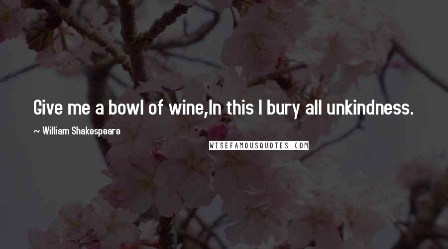 William Shakespeare Quotes: Give me a bowl of wine,In this I bury all unkindness.