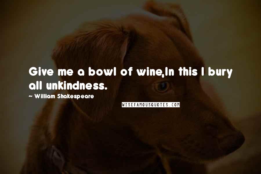 William Shakespeare Quotes: Give me a bowl of wine,In this I bury all unkindness.