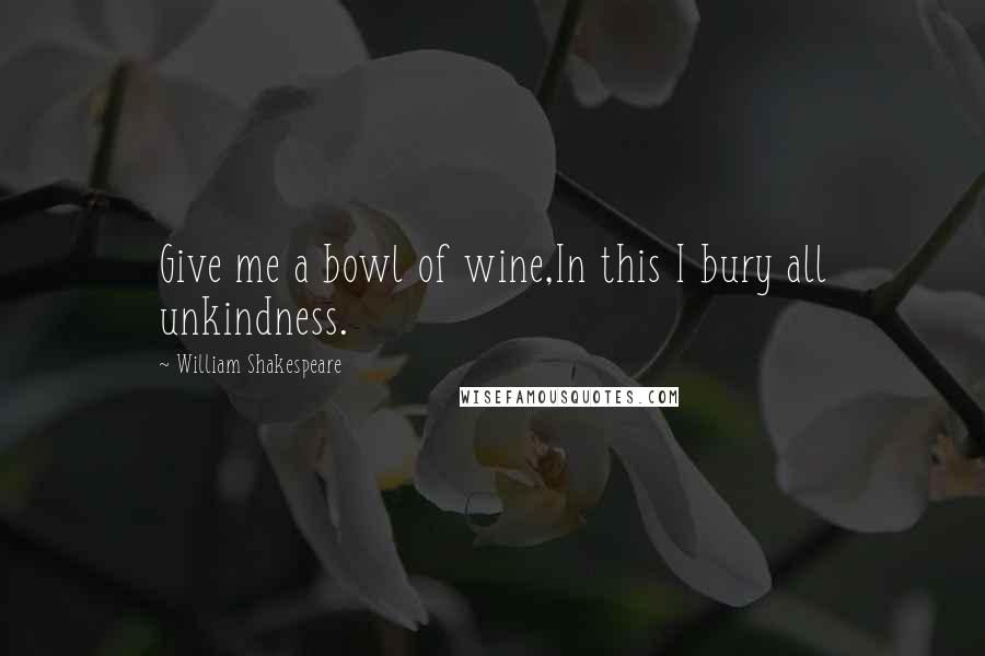 William Shakespeare Quotes: Give me a bowl of wine,In this I bury all unkindness.