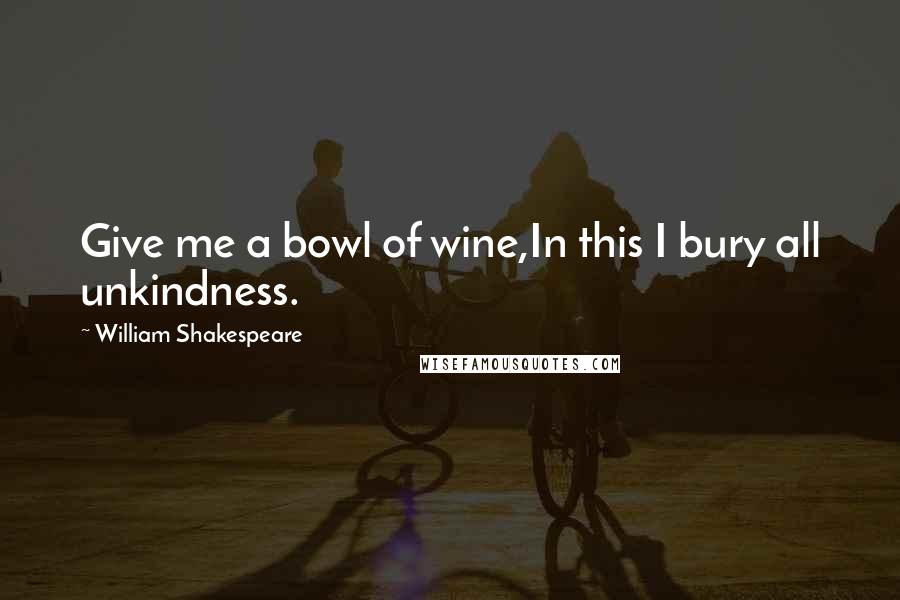 William Shakespeare Quotes: Give me a bowl of wine,In this I bury all unkindness.