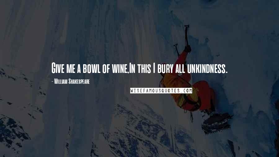 William Shakespeare Quotes: Give me a bowl of wine,In this I bury all unkindness.