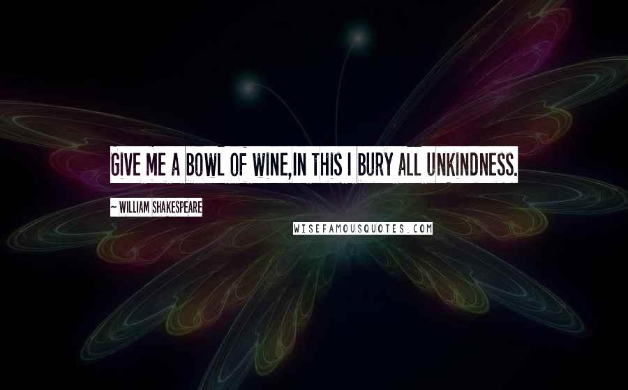 William Shakespeare Quotes: Give me a bowl of wine,In this I bury all unkindness.