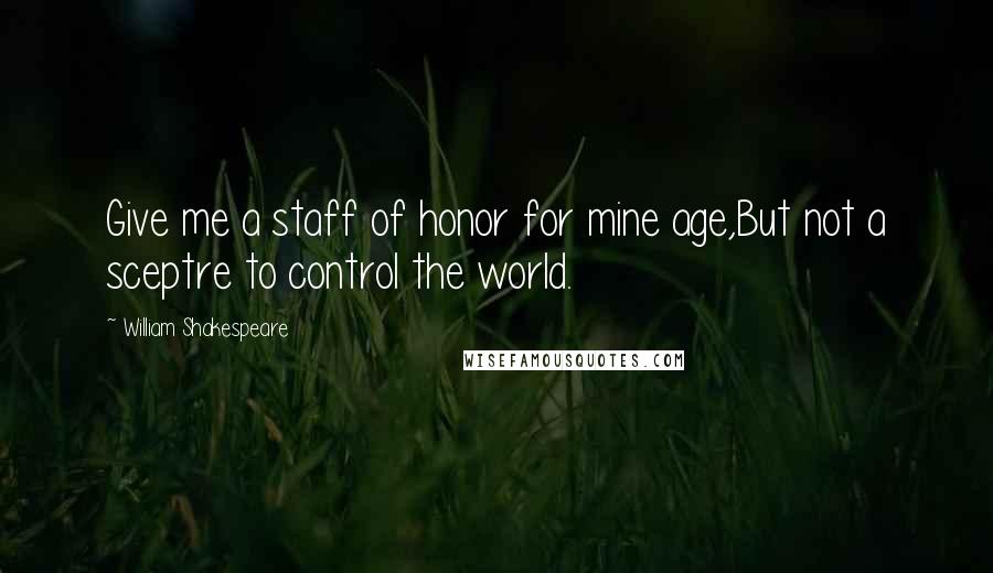 William Shakespeare Quotes: Give me a staff of honor for mine age,But not a sceptre to control the world.