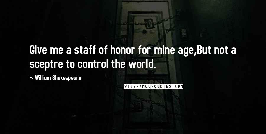 William Shakespeare Quotes: Give me a staff of honor for mine age,But not a sceptre to control the world.
