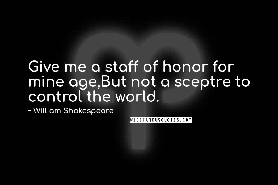 William Shakespeare Quotes: Give me a staff of honor for mine age,But not a sceptre to control the world.