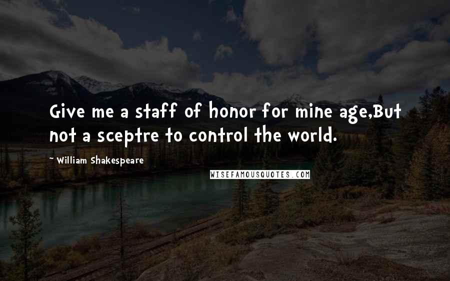 William Shakespeare Quotes: Give me a staff of honor for mine age,But not a sceptre to control the world.