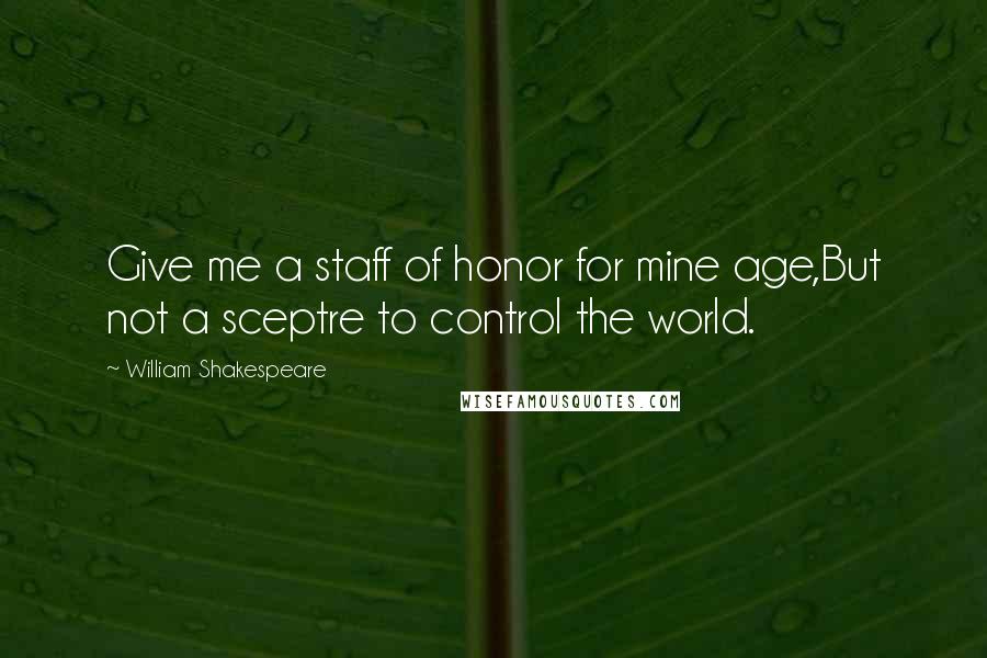 William Shakespeare Quotes: Give me a staff of honor for mine age,But not a sceptre to control the world.