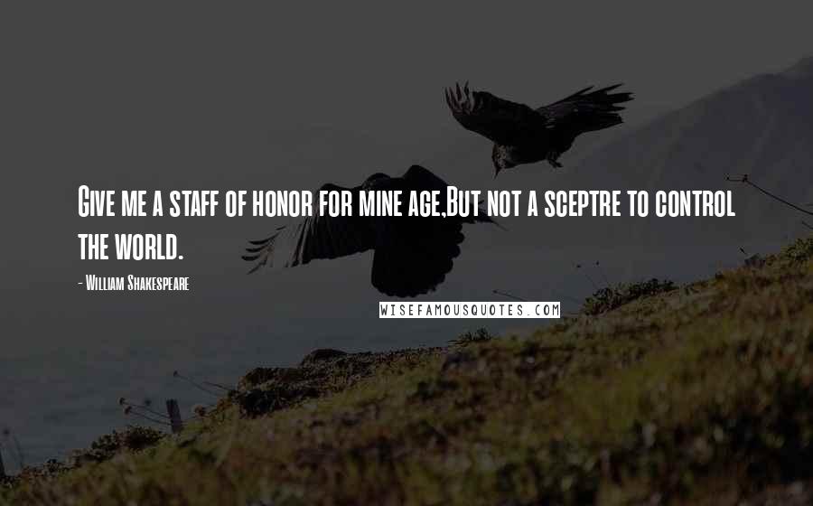 William Shakespeare Quotes: Give me a staff of honor for mine age,But not a sceptre to control the world.