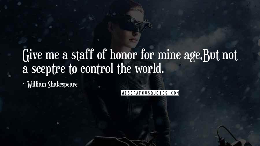 William Shakespeare Quotes: Give me a staff of honor for mine age,But not a sceptre to control the world.