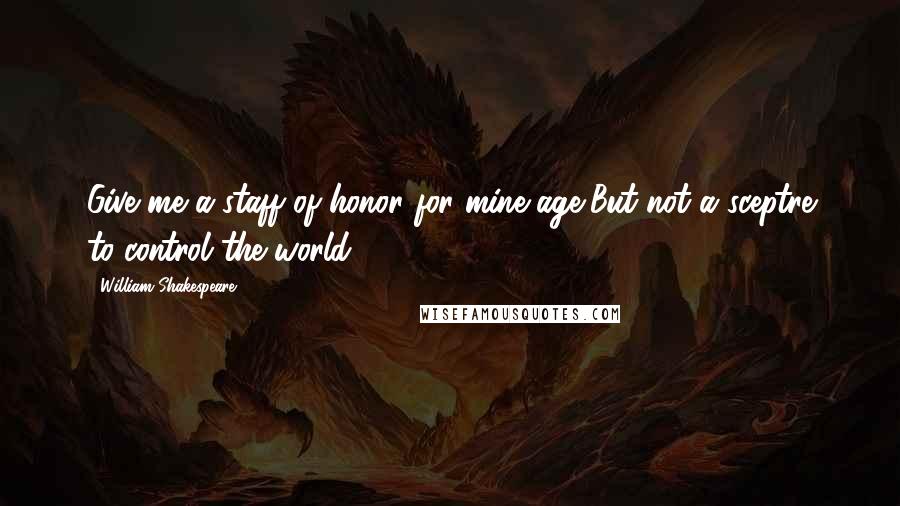 William Shakespeare Quotes: Give me a staff of honor for mine age,But not a sceptre to control the world.