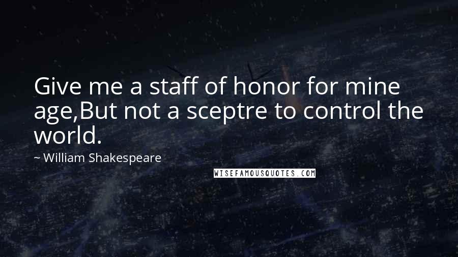 William Shakespeare Quotes: Give me a staff of honor for mine age,But not a sceptre to control the world.