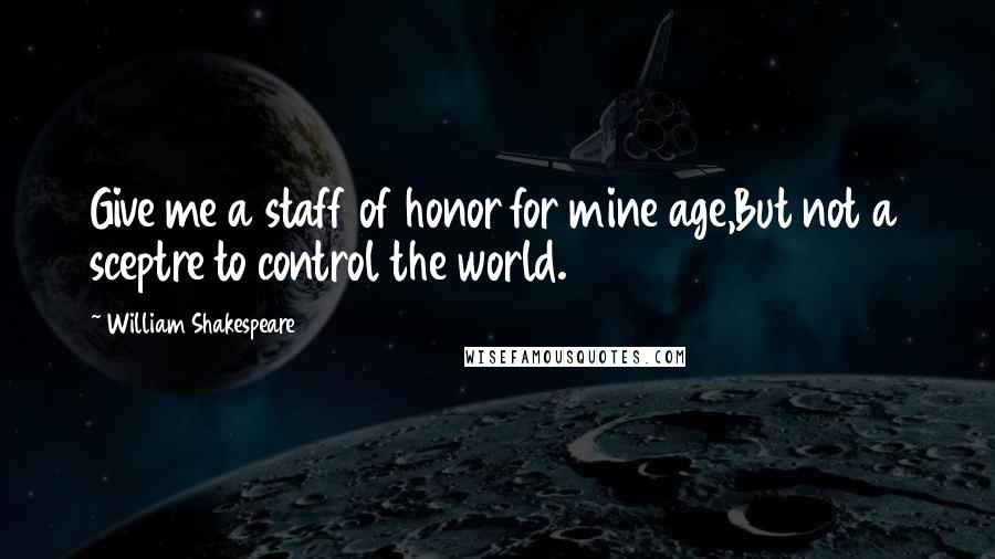 William Shakespeare Quotes: Give me a staff of honor for mine age,But not a sceptre to control the world.