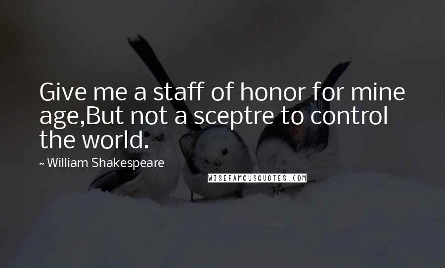 William Shakespeare Quotes: Give me a staff of honor for mine age,But not a sceptre to control the world.