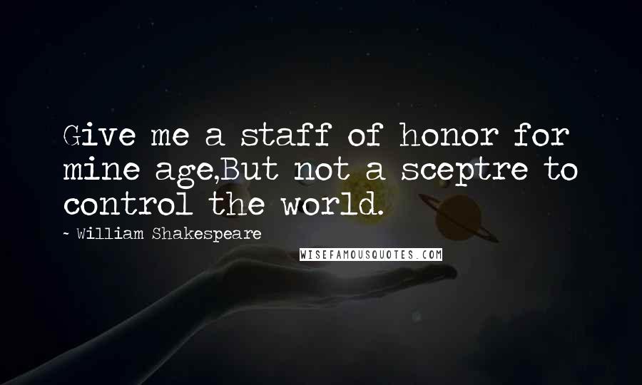 William Shakespeare Quotes: Give me a staff of honor for mine age,But not a sceptre to control the world.