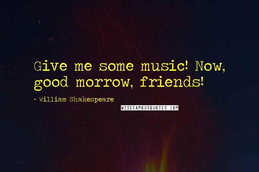 William Shakespeare Quotes: Give me some music! Now, good morrow, friends!