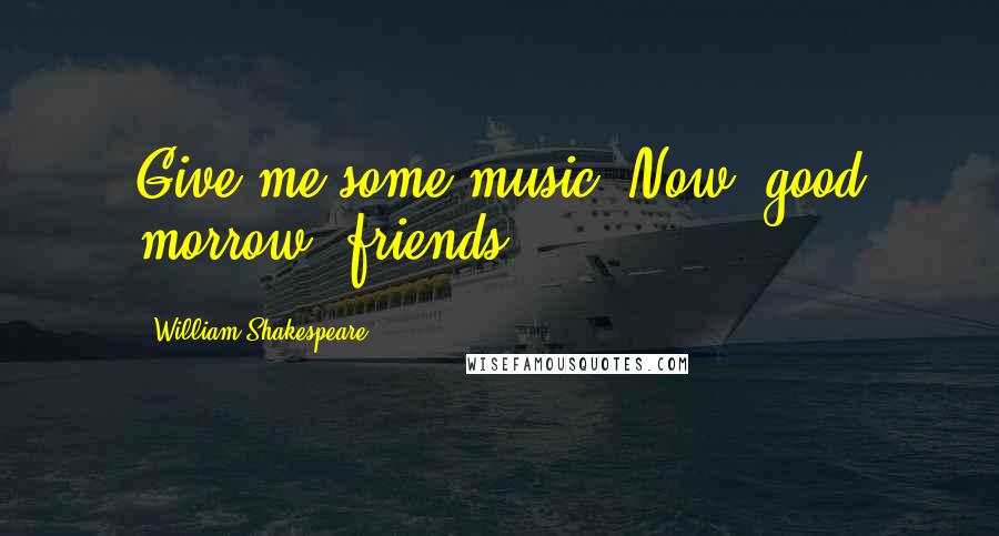 William Shakespeare Quotes: Give me some music! Now, good morrow, friends!