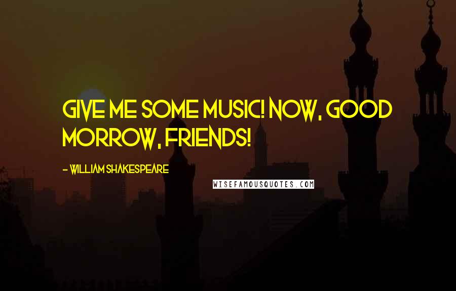 William Shakespeare Quotes: Give me some music! Now, good morrow, friends!