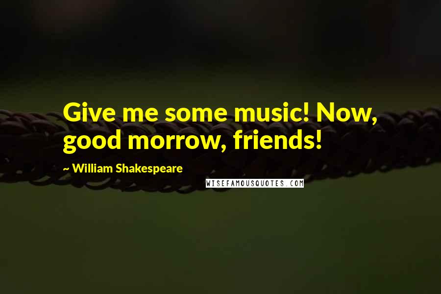 William Shakespeare Quotes: Give me some music! Now, good morrow, friends!