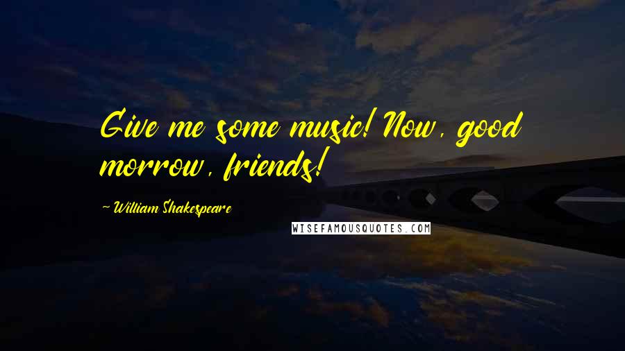William Shakespeare Quotes: Give me some music! Now, good morrow, friends!
