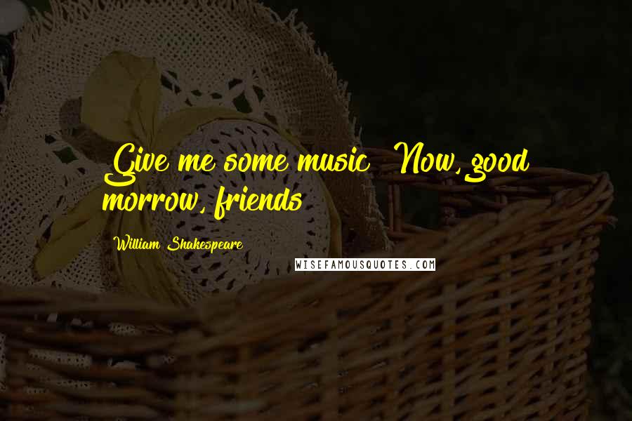 William Shakespeare Quotes: Give me some music! Now, good morrow, friends!