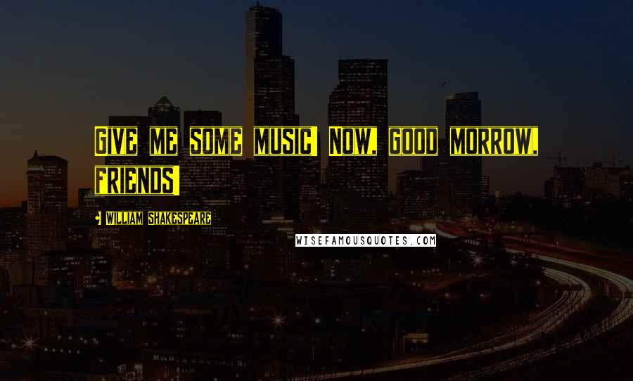 William Shakespeare Quotes: Give me some music! Now, good morrow, friends!