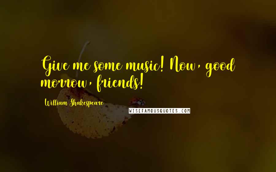 William Shakespeare Quotes: Give me some music! Now, good morrow, friends!