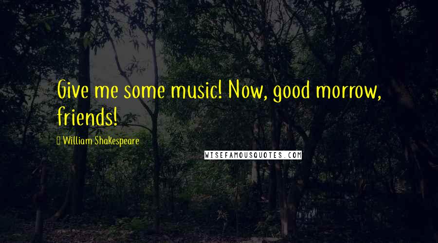 William Shakespeare Quotes: Give me some music! Now, good morrow, friends!