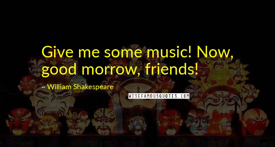 William Shakespeare Quotes: Give me some music! Now, good morrow, friends!
