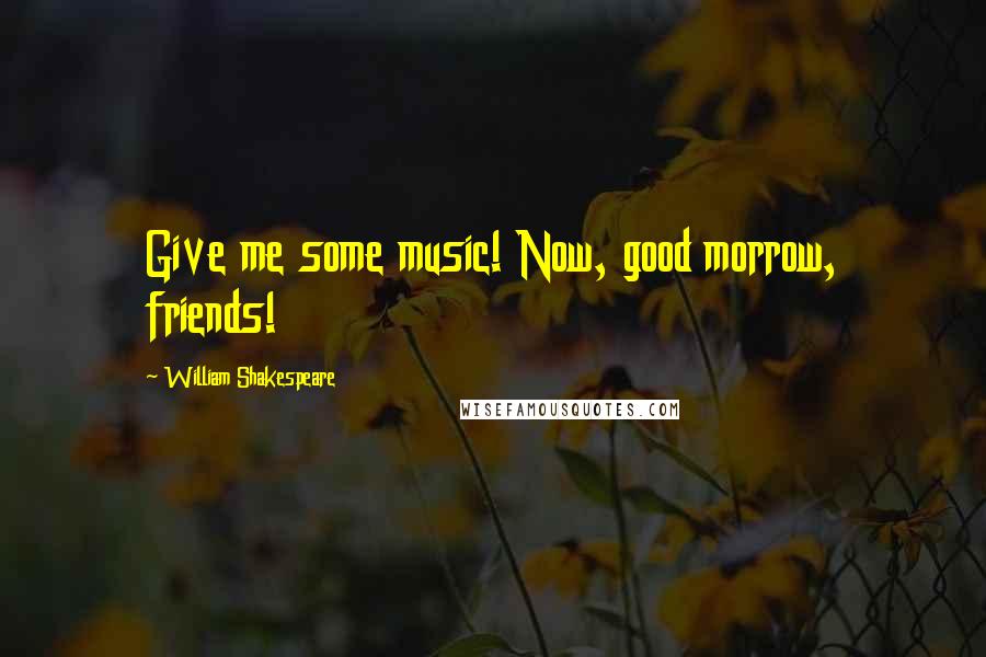 William Shakespeare Quotes: Give me some music! Now, good morrow, friends!