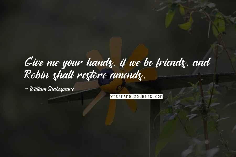 William Shakespeare Quotes: Give me your hands, if we be friends, and Robin shall restore amends.