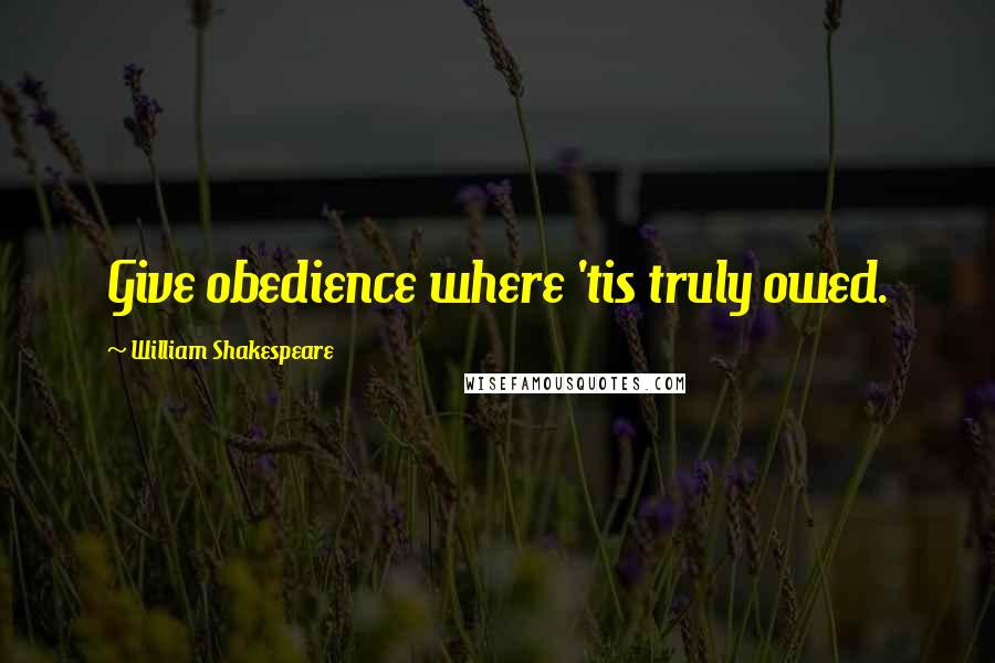 William Shakespeare Quotes: Give obedience where 'tis truly owed.