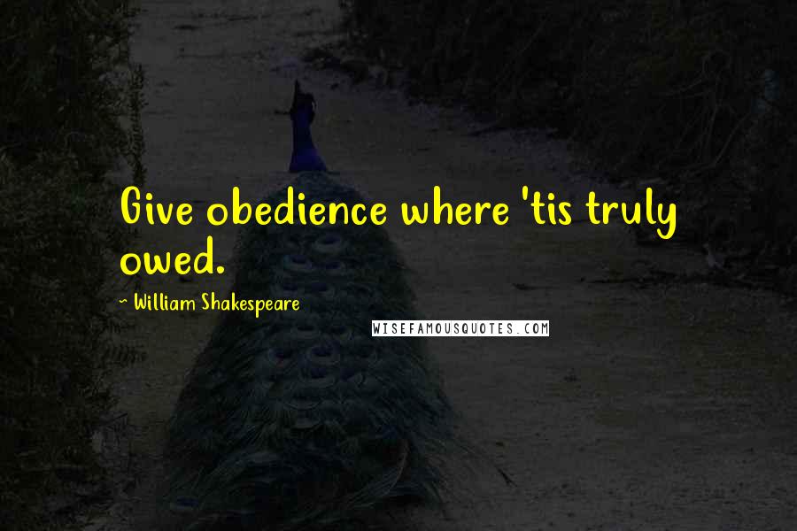 William Shakespeare Quotes: Give obedience where 'tis truly owed.