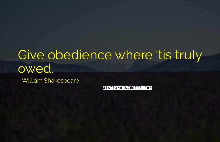 William Shakespeare Quotes: Give obedience where 'tis truly owed.