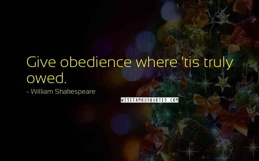 William Shakespeare Quotes: Give obedience where 'tis truly owed.